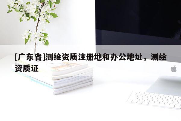 [广东省]测绘资质注册地和办公地址，测绘资质证