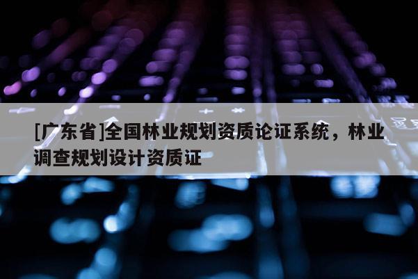 [广东省]全国林业规划资质论证系统，林业调查规划设计资质证