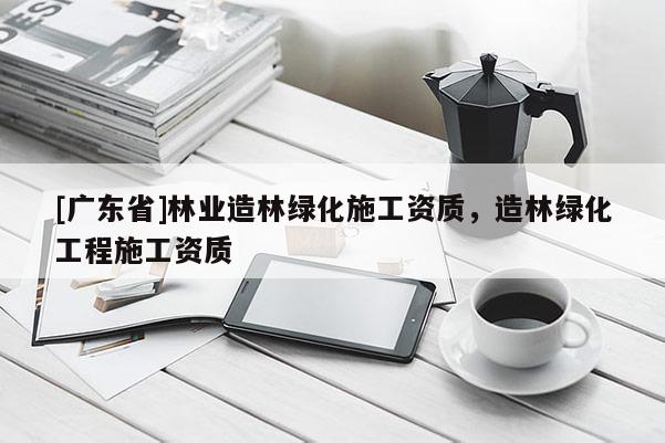 [广东省]林业造林绿化施工资质，造林绿化工程施工资质
