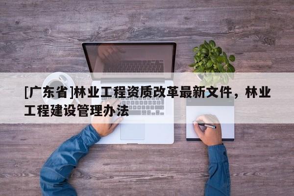 [广东省]林业工程资质改革最新文件，林业工程建设管理办法