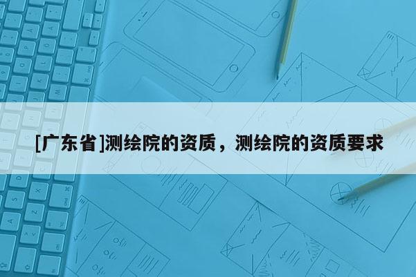 [广东省]测绘院的资质，测绘院的资质要求