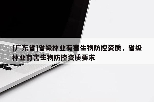 [广东省]省级林业有害生物防控资质，省级林业有害生物防控资质要求