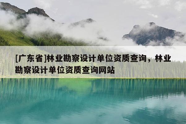 [广东省]林业勘察设计单位资质查询，林业勘察设计单位资质查询网站