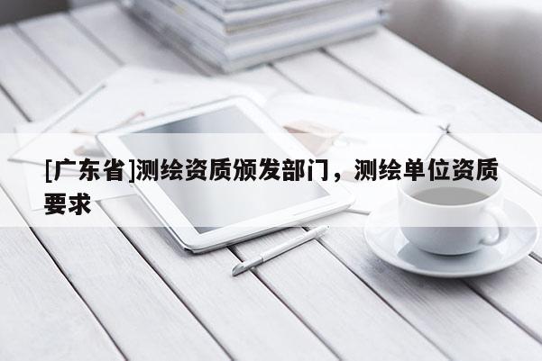 [广东省]测绘资质颁发部门，测绘单位资质要求