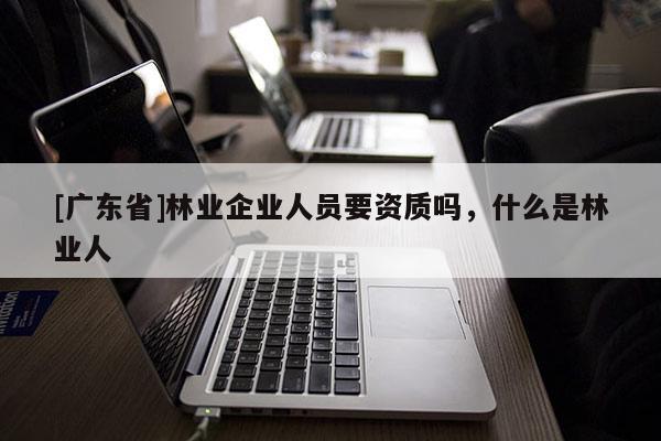 [广东省]林业企业人员要资质吗，什么是林业人