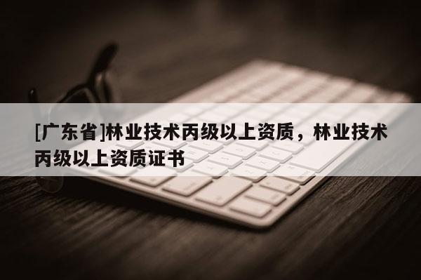 [广东省]林业技术丙级以上资质，林业技术丙级以上资质证书
