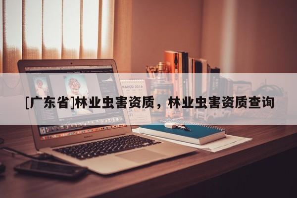 [广东省]林业虫害资质，林业虫害资质查询