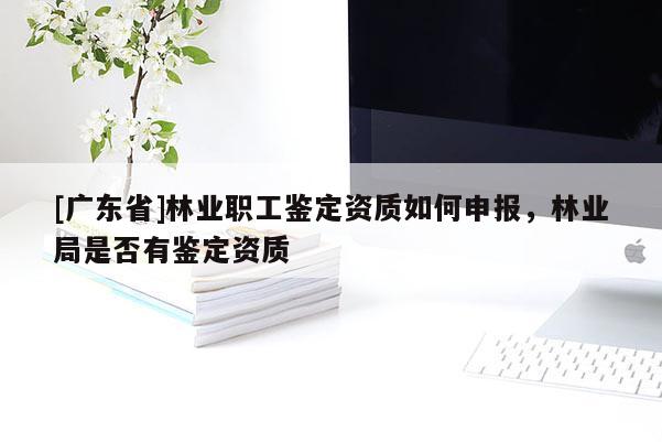 [广东省]林业职工鉴定资质如何申报，林业局是否有鉴定资质