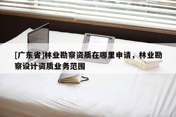 [广东省]林业勘察资质在哪里申请，林业勘察设计资质业务范围
