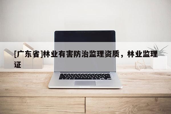 [广东省]林业有害防治监理资质，林业监理证