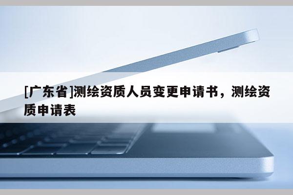 [广东省]测绘资质人员变更申请书，测绘资质申请表