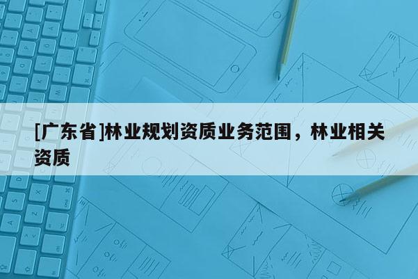 [广东省]林业规划资质业务范围，林业相关资质