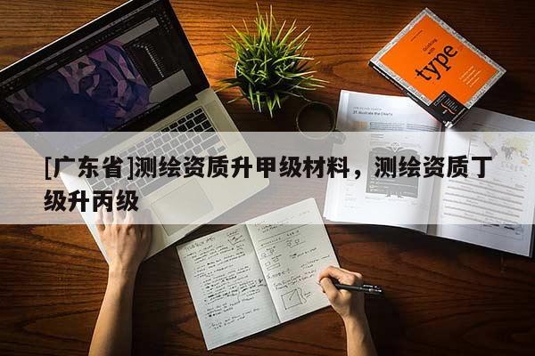 [广东省]测绘资质升甲级材料，测绘资质丁级升丙级