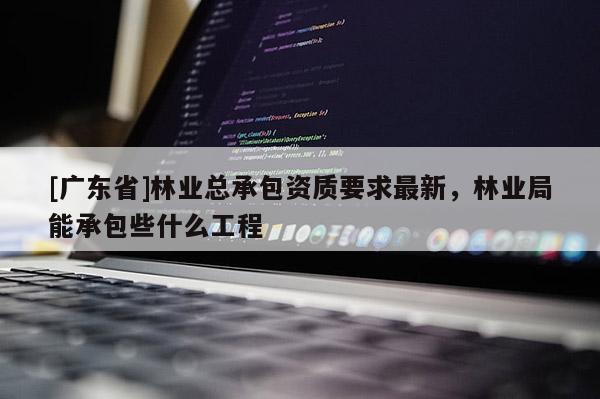 [广东省]林业总承包资质要求最新，林业局能承包些什么工程