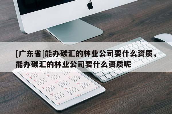 [广东省]能办碳汇的林业公司要什么资质，能办碳汇的林业公司要什么资质呢