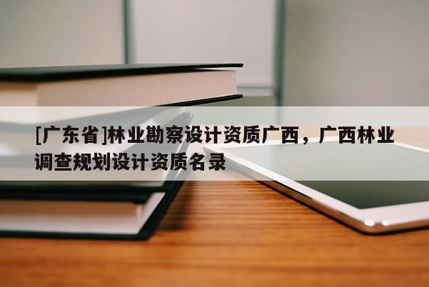 [广东省]林业勘察设计资质广西，广西林业调查规划设计资质名录