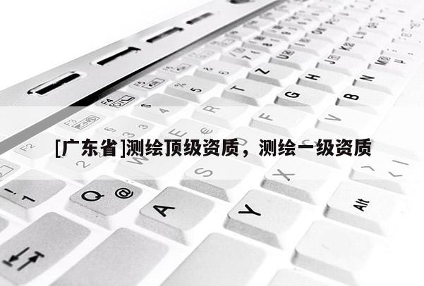 [广东省]测绘顶级资质，测绘一级资质