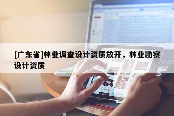 [广东省]林业调查设计资质放开，林业勘察设计资质