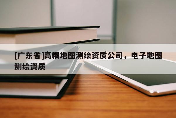 [广东省]高精地图测绘资质公司，电子地图测绘资质
