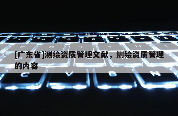 [广东省]测绘资质管理文献，测绘资质管理的内容