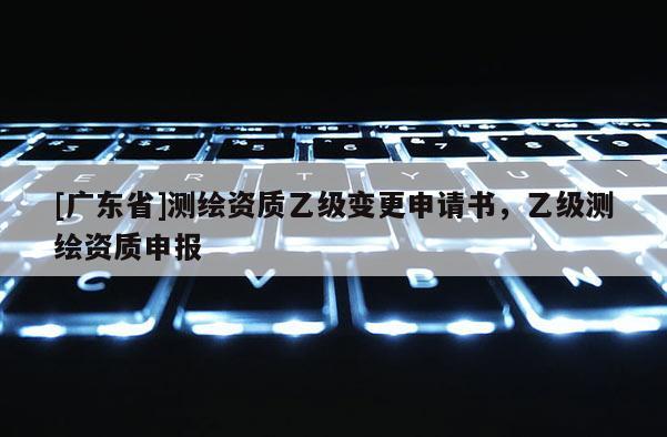 [广东省]测绘资质乙级变更申请书，乙级测绘资质申报