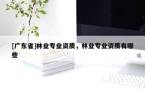 [广东省]林业专业资质，林业专业资质有哪些