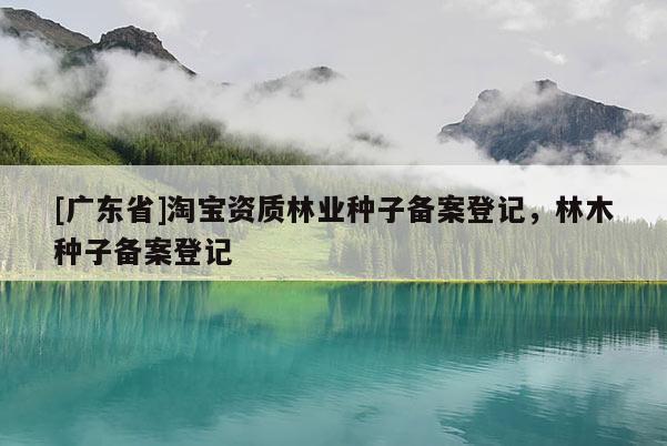 [广东省]淘宝资质林业种子备案登记，林木种子备案登记