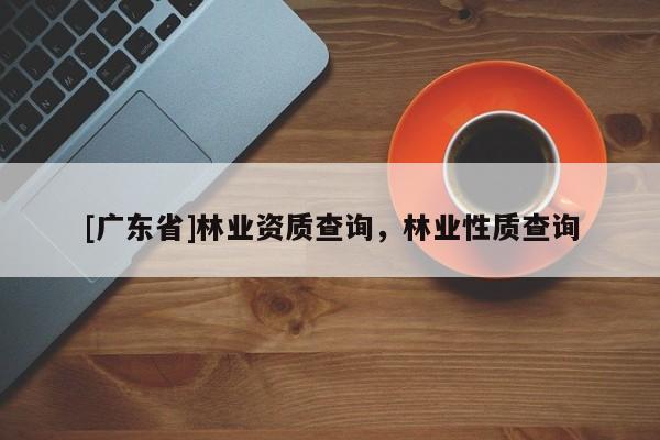 [广东省]林业资质查询，林业性质查询