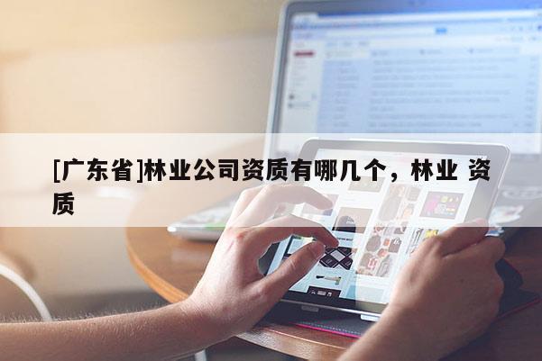 [广东省]林业公司资质有哪几个，林业 资质