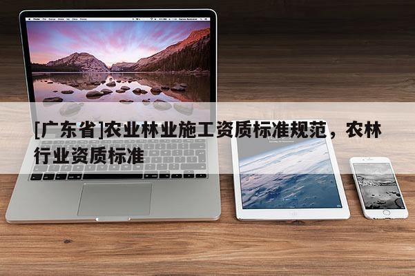 [广东省]农业林业施工资质标准规范，农林行业资质标准
