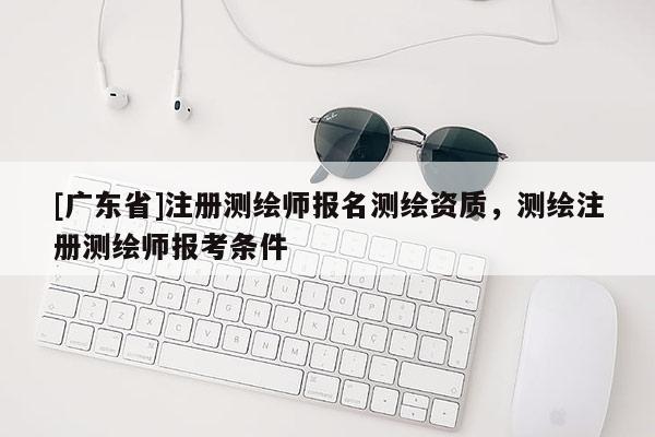[广东省]注册测绘师报名测绘资质，测绘注册测绘师报考条件