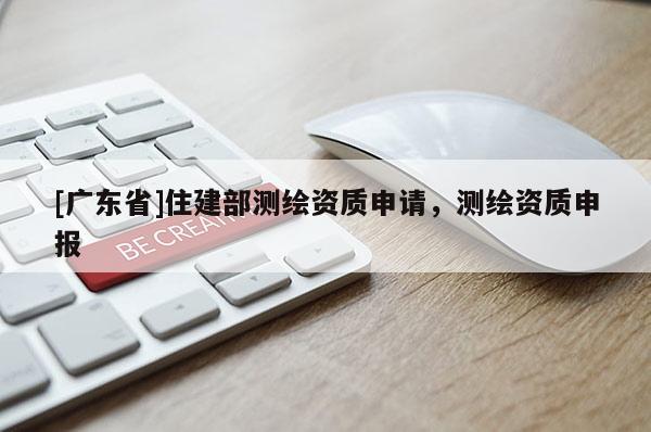 [广东省]住建部测绘资质申请，测绘资质申报