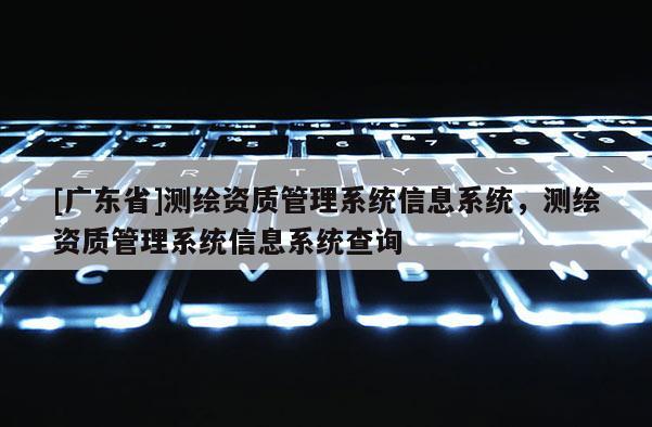 [广东省]测绘资质管理系统信息系统，测绘资质管理系统信息系统查询
