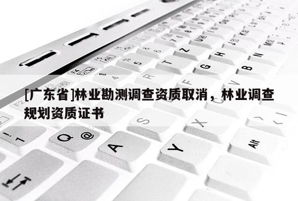 [广东省]林业勘测调查资质取消，林业调查规划资质证书