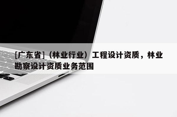 [广东省]（林业行业）工程设计资质，林业勘察设计资质业务范围