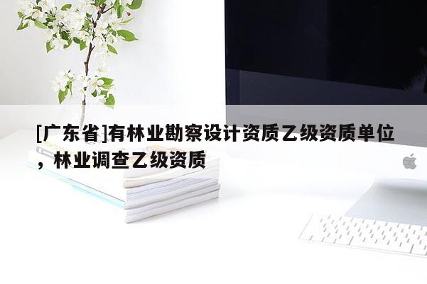 [广东省]有林业勘察设计资质乙级资质单位，林业调查乙级资质