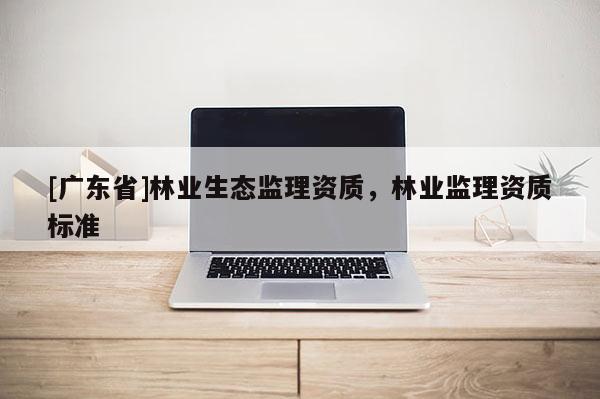 [广东省]林业生态监理资质，林业监理资质标准