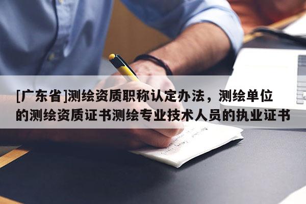 [广东省]测绘资质职称认定办法，测绘单位的测绘资质证书测绘专业技术人员的执业证书