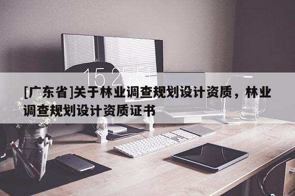 [广东省]关于林业调查规划设计资质，林业调查规划设计资质证书