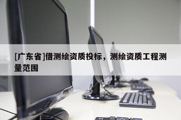 [广东省]借测绘资质投标，测绘资质工程测量范围