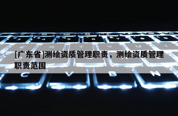 [广东省]测绘资质管理职责，测绘资质管理职责范围