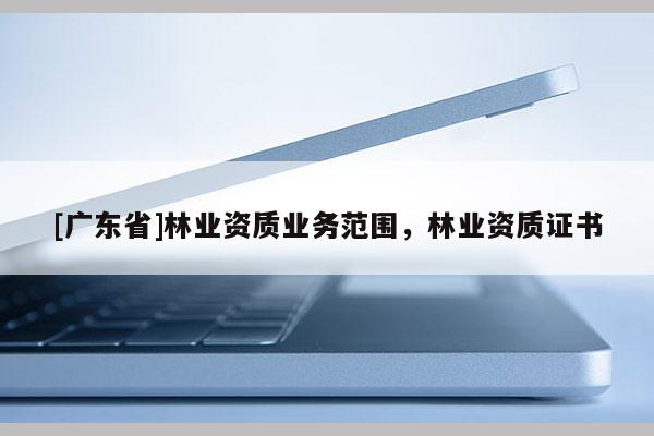 [广东省]林业资质业务范围，林业资质证书