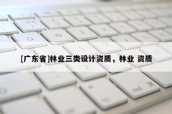[广东省]林业三类设计资质，林业 资质