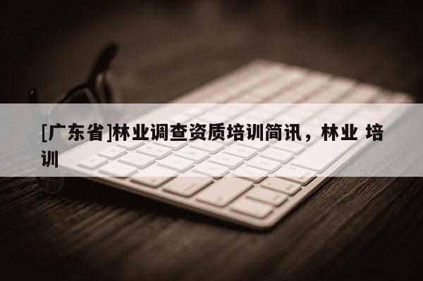[广东省]林业调查资质培训简讯，林业 培训