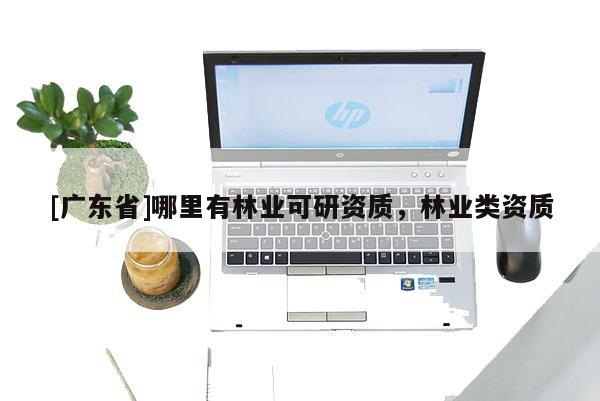[广东省]哪里有林业可研资质，林业类资质