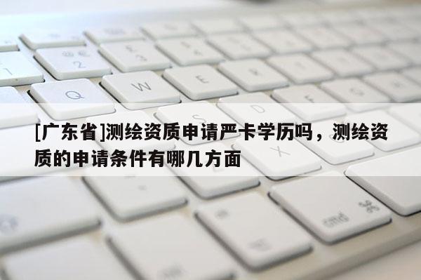 [广东省]测绘资质申请严卡学历吗，测绘资质的申请条件有哪几方面