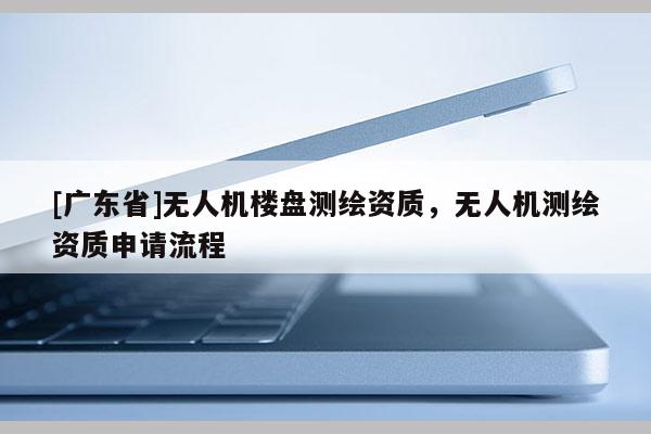 [广东省]无人机楼盘测绘资质，无人机测绘资质申请流程