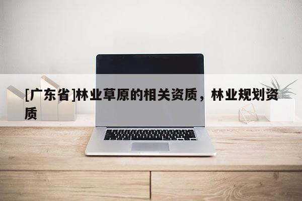 [广东省]林业草原的相关资质，林业规划资质