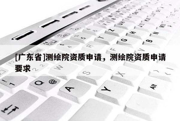 [广东省]测绘院资质申请，测绘院资质申请要求