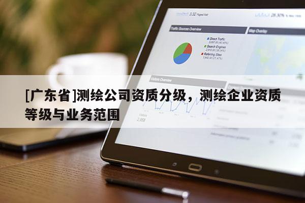 [广东省]测绘公司资质分级，测绘企业资质等级与业务范围